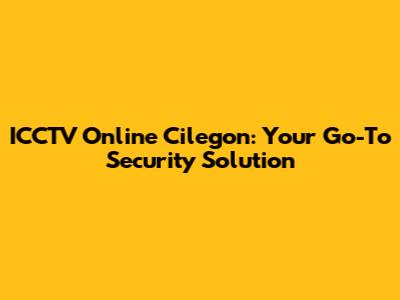 ICCTV Online Cilegon: Your Go-To Security Solution