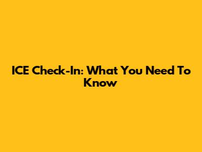 ICE Check-In: What You Need To Know