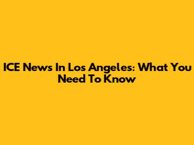 ICE News In Los Angeles: What You Need To Know