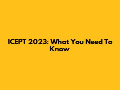 ICEPT 2023: What You Need To Know