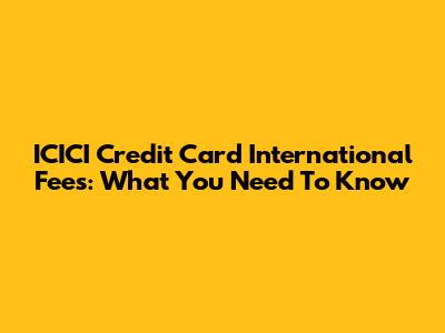 ICICI Credit Card International Fees: What You Need To Know