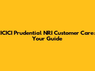 ICICI Prudential NRI Customer Care: Your Guide