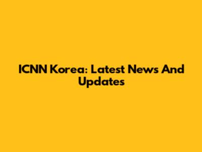 ICNN Korea: Latest News And Updates