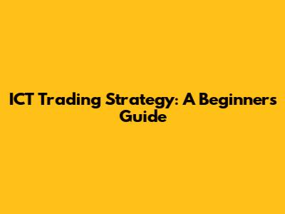 ICT Trading Strategy: A Beginner's Guide