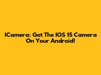 ICamera: Get The IOS 15 Camera On Your Android!