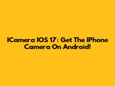 ICamera IOS 17: Get The IPhone Camera On Android!