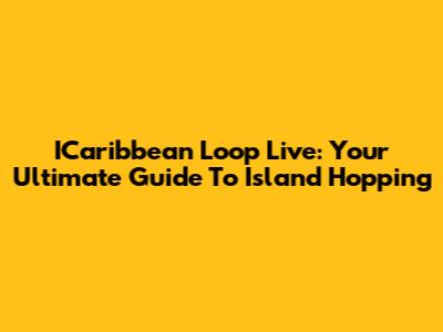 ICaribbean Loop Live: Your Ultimate Guide To Island Hopping