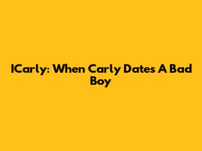 ICarly: When Carly Dates A Bad Boy