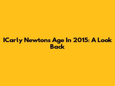 ICarly Newton's Age In 2015: A Look Back