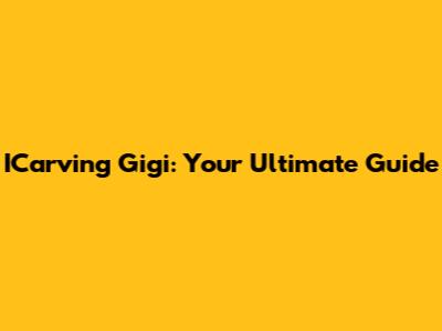 ICarving Gigi: Your Ultimate Guide