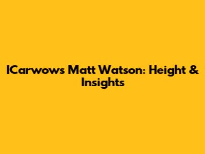 ICarwow's Matt Watson: Height & Insights