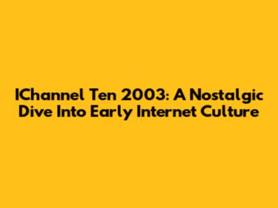 IChannel Ten 2003: A Nostalgic Dive Into Early Internet Culture