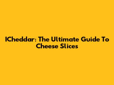 ICheddar: The Ultimate Guide To Cheese Slices