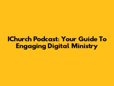 IChurch Podcast: Your Guide To Engaging Digital Ministry