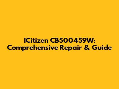ICitizen CB500459W: Comprehensive Repair & Guide