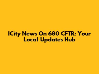 ICity News On 680 CFTR: Your Local Updates Hub