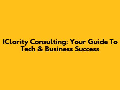 IClarity Consulting: Your Guide To Tech & Business Success
