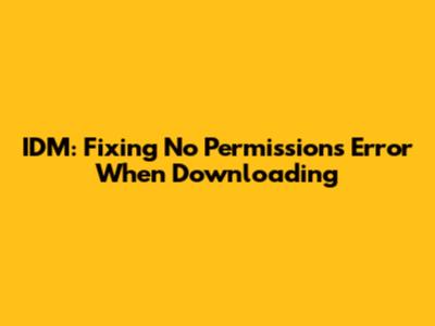 IDM: Fixing 'No Permissions' Error When Downloading