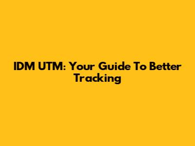 IDM UTM: Your Guide To Better Tracking
