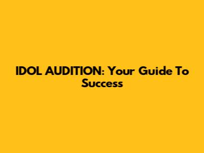 IDOL AUDITION: Your Guide To Success