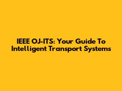IEEE OJ-ITS: Your Guide To Intelligent Transport Systems
