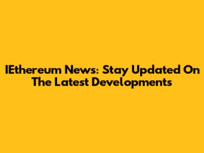 IEthereum News: Stay Updated On The Latest Developments