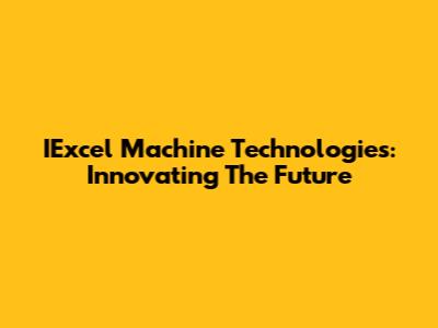 IExcel Machine Technologies: Innovating The Future