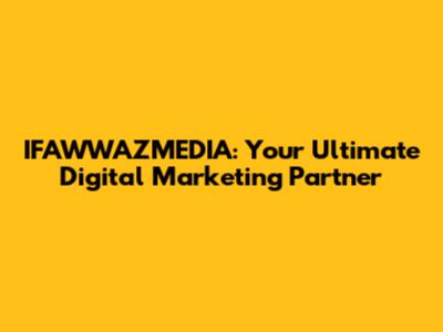 IFAWWAZMEDIA: Your Ultimate Digital Marketing Partner