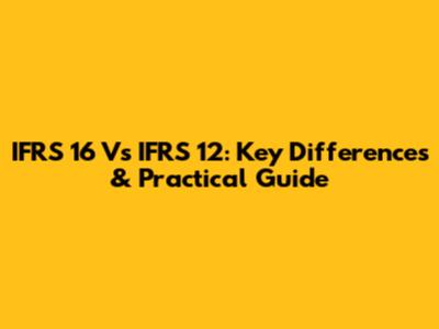 IFRS 16 Vs IFRS 12: Key Differences & Practical Guide