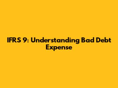 IFRS 9: Understanding Bad Debt Expense