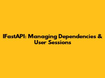 IFastAPI: Managing Dependencies & User Sessions