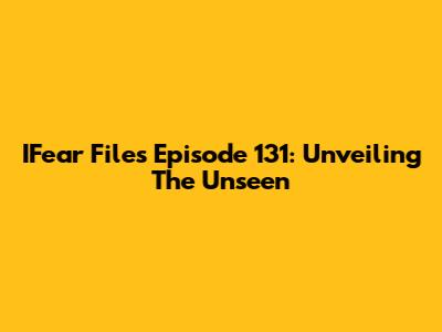IFear Files Episode 131: Unveiling The Unseen