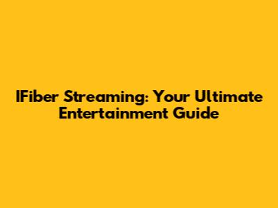 IFiber Streaming: Your Ultimate Entertainment Guide