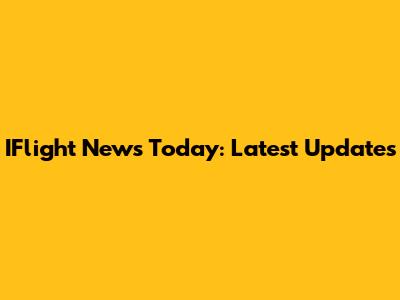 IFlight News Today: Latest Updates