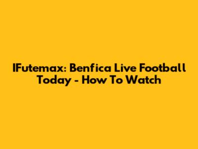 IFutemax: Benfica Live Football Today - How To Watch