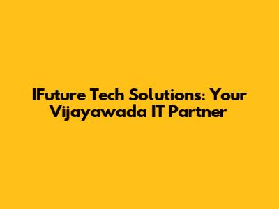 IFuture Tech Solutions: Your Vijayawada IT Partner