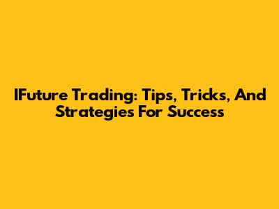 IFuture Trading: Tips, Tricks, And Strategies For Success