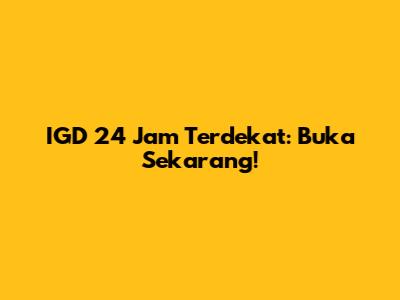 IGD 24 Jam Terdekat: Buka Sekarang!