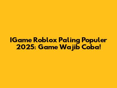 IGame Roblox Paling Populer 2025: Game Wajib Coba!