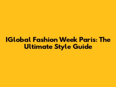 IGlobal Fashion Week Paris: The Ultimate Style Guide