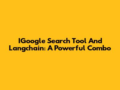 IGoogle Search Tool And Langchain: A Powerful Combo