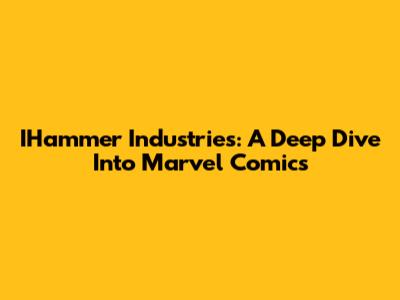 IHammer Industries: A Deep Dive Into Marvel Comics