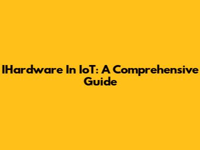 IHardware In IoT: A Comprehensive Guide