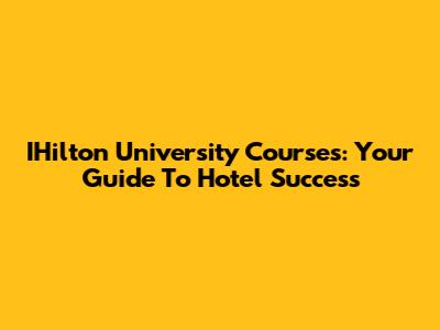 IHilton University Courses: Your Guide To Hotel Success