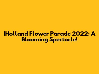 IHolland Flower Parade 2022: A Blooming Spectacle!