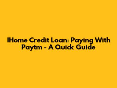 IHome Credit Loan: Paying With Paytm - A Quick Guide