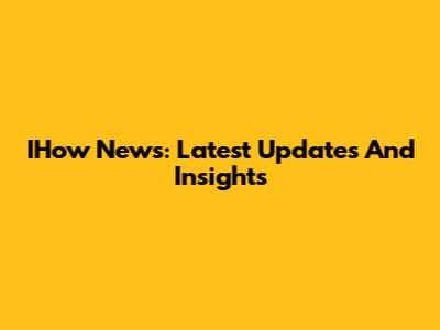 IHow News: Latest Updates And Insights