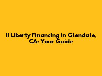 II Liberty Financing In Glendale, CA: Your Guide