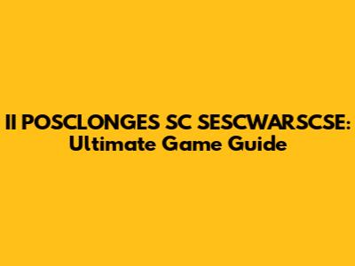 II POSCLONGES SC SESCWARSCSE: Ultimate Game Guide