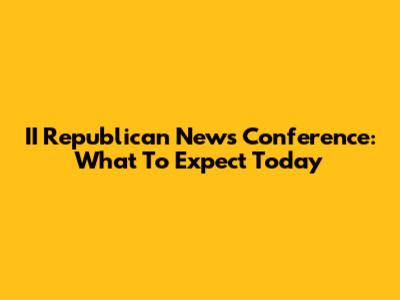 II Republican News Conference: What To Expect Today
